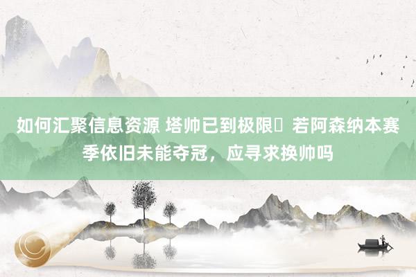 如何汇聚信息资源 塔帅已到极限❓若阿森纳本赛季依旧未能夺冠，应寻求换帅吗