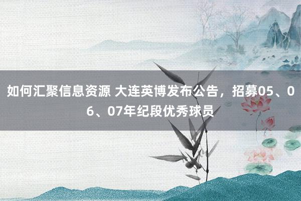 如何汇聚信息资源 大连英博发布公告，招募05、06、07年纪段优秀球员