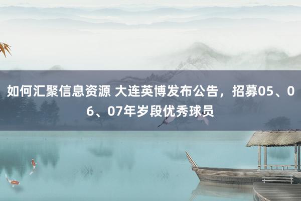 如何汇聚信息资源 大连英博发布公告，招募05、06、07年岁段优秀球员