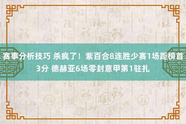 赛事分析技巧 杀疯了！紫百合8连胜少赛1场距榜首3分 德赫亚6场零封意甲第1驻扎