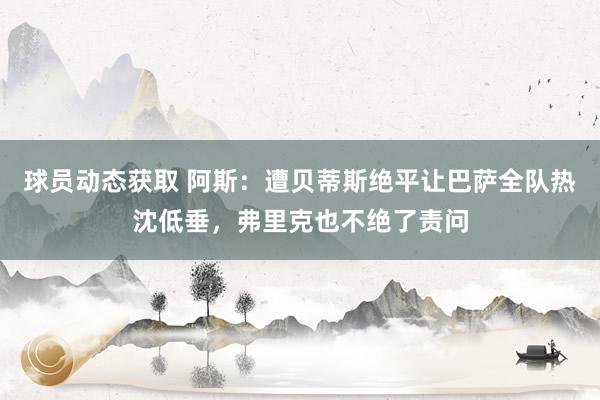 球员动态获取 阿斯：遭贝蒂斯绝平让巴萨全队热沈低垂，弗里克也不绝了责问