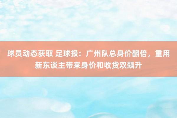 球员动态获取 足球报：广州队总身价翻倍，重用新东谈主带来身价和收货双飙升