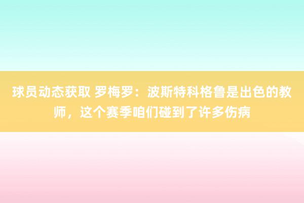 球员动态获取 罗梅罗：波斯特科格鲁是出色的教师，这个赛季咱们碰到了许多伤病