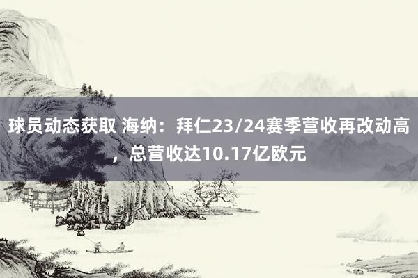 球员动态获取 海纳：拜仁23/24赛季营收再改动高，总营收达10.17亿欧元