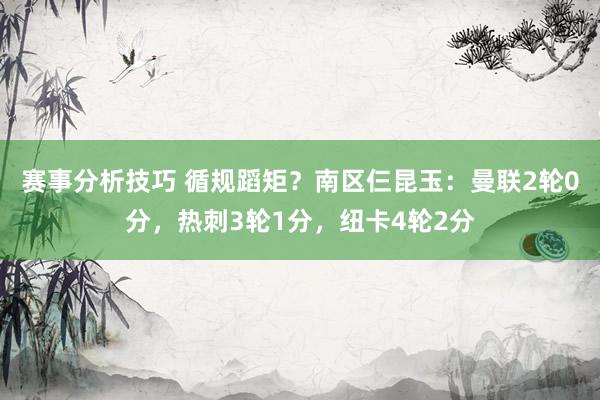 赛事分析技巧 循规蹈矩？南区仨昆玉：曼联2轮0分，热刺3轮1分，纽卡4轮2分