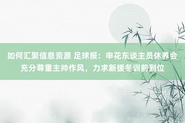 如何汇聚信息资源 足球报：申花东谈主员休养会充分尊重主帅作风，力求新援冬训前到位