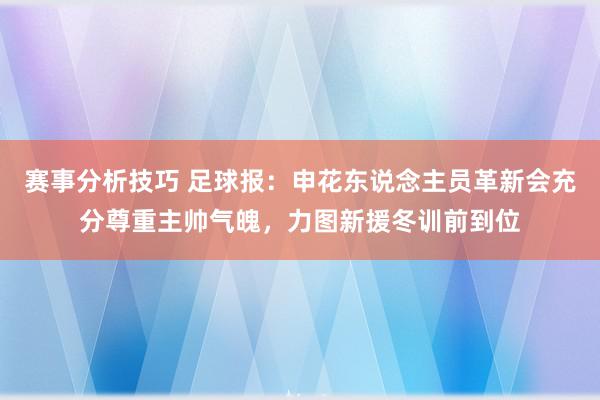 赛事分析技巧 足球报：申花东说念主员革新会充分尊重主帅气魄，力图新援冬训前到位