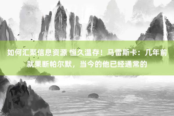 如何汇聚信息资源 恒久温存！马雷斯卡：几年前就果断帕尔默，当今的他已经通常的