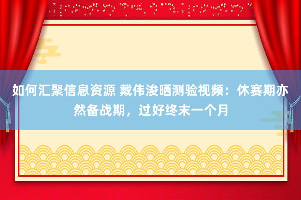 如何汇聚信息资源 戴伟浚晒测验视频：休赛期亦然备战期，过好终末一个月