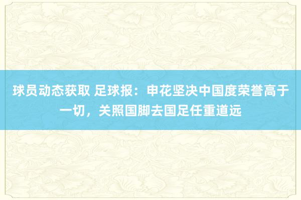 球员动态获取 足球报：申花坚决中国度荣誉高于一切，关照国脚去国足任重道远