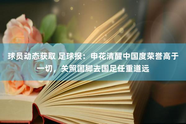 球员动态获取 足球报：申花清醒中国度荣誉高于一切，关照国脚去国足任重道远