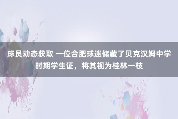 球员动态获取 一位合肥球迷储藏了贝克汉姆中学时期学生证，将其视为桂林一枝