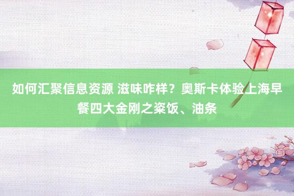 如何汇聚信息资源 滋味咋样？奥斯卡体验上海早餐四大金刚之粢饭、油条