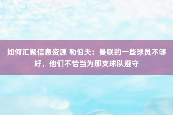 如何汇聚信息资源 勒伯夫：曼联的一些球员不够好，他们不恰当为那支球队遵守