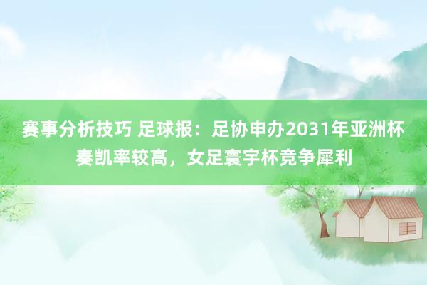 赛事分析技巧 足球报：足协申办2031年亚洲杯奏凯率较高，女足寰宇杯竞争犀利