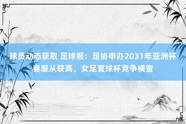 球员动态获取 足球报：足协申办2031年亚洲杯奏服从较高，女足寰球杯竞争横蛮