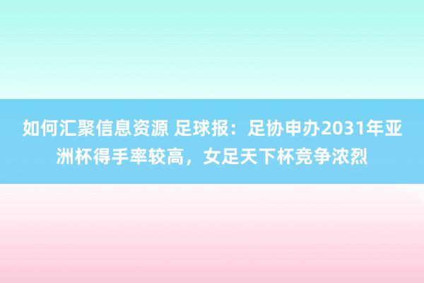 如何汇聚信息资源 足球报：足协申办2031年亚洲杯得手率较高，女足天下杯竞争浓烈