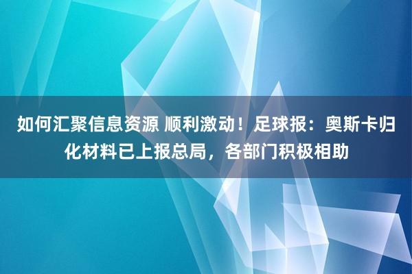 如何汇聚信息资源 顺利激动！足球报：奥斯卡归化材料已上报总局，各部门积极相助