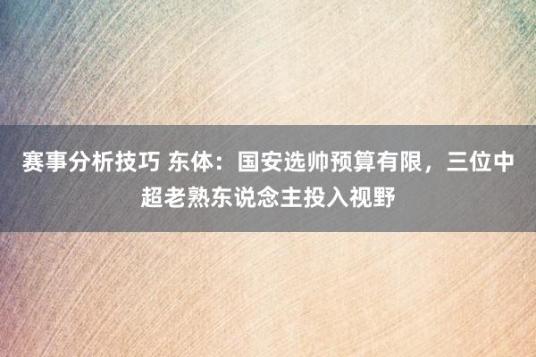 赛事分析技巧 东体：国安选帅预算有限，三位中超老熟东说念主投入视野