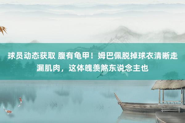 球员动态获取 腹有龟甲！姆巴佩脱掉球衣清晰走漏肌肉，这体魄羡煞东说念主也