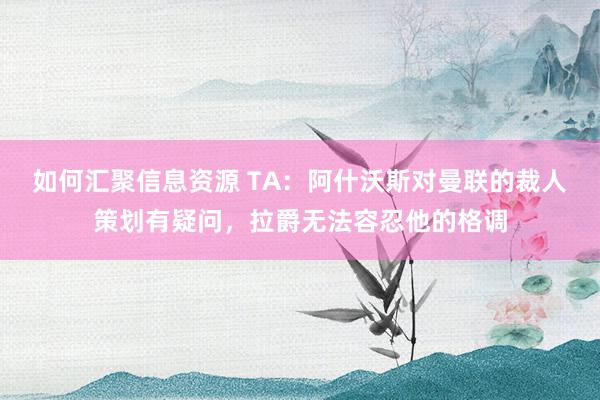 如何汇聚信息资源 TA：阿什沃斯对曼联的裁人策划有疑问，拉爵无法容忍他的格调