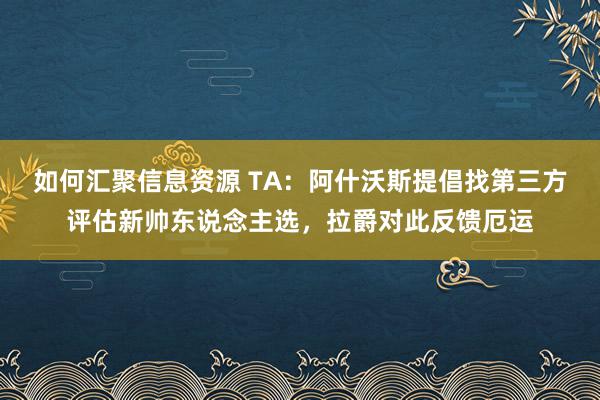 如何汇聚信息资源 TA：阿什沃斯提倡找第三方评估新帅东说念主选，拉爵对此反馈厄运