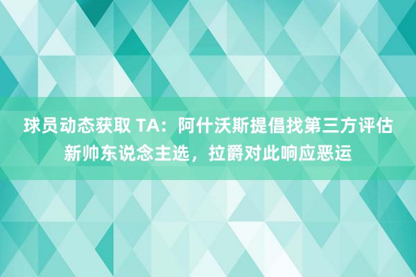 球员动态获取 TA：阿什沃斯提倡找第三方评估新帅东说念主选，拉爵对此响应恶运