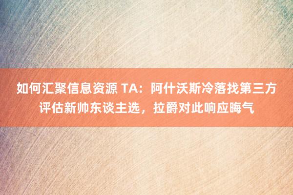 如何汇聚信息资源 TA：阿什沃斯冷落找第三方评估新帅东谈主选，拉爵对此响应晦气