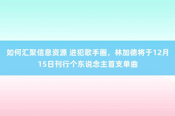 如何汇聚信息资源 进犯歌手圈，林加德将于12月15日刊行个东说念主首支单曲