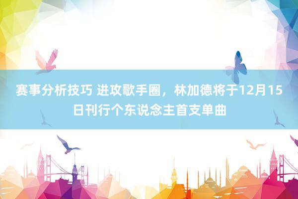 赛事分析技巧 进攻歌手圈，林加德将于12月15日刊行个东说念主首支单曲