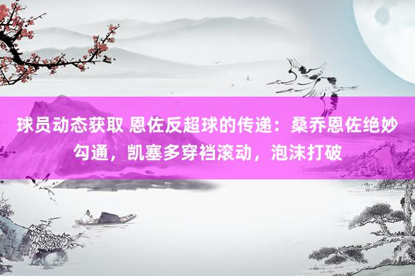 球员动态获取 恩佐反超球的传递：桑乔恩佐绝妙勾通，凯塞多穿裆滚动，泡沫打破