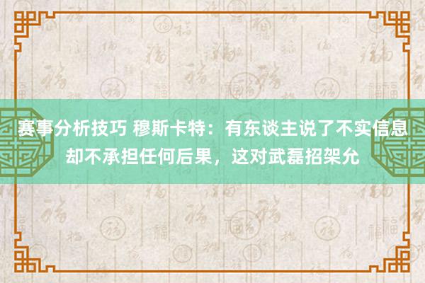 赛事分析技巧 穆斯卡特：有东谈主说了不实信息却不承担任何后果，这对武磊招架允