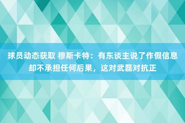 球员动态获取 穆斯卡特：有东谈主说了作假信息却不承担任何后果，这对武磊对抗正