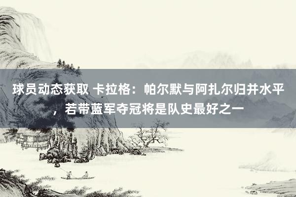 球员动态获取 卡拉格：帕尔默与阿扎尔归并水平，若带蓝军夺冠将是队史最好之一