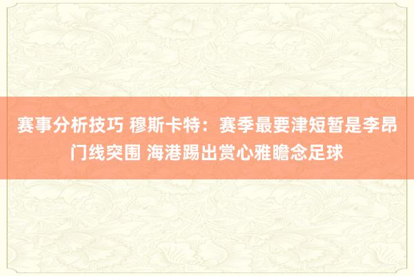 赛事分析技巧 穆斯卡特：赛季最要津短暂是李昂门线突围 海港踢出赏心雅瞻念足球