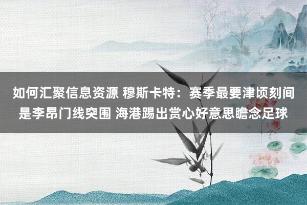 如何汇聚信息资源 穆斯卡特：赛季最要津顷刻间是李昂门线突围 海港踢出赏心好意思瞻念足球