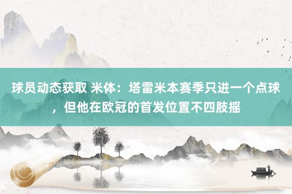 球员动态获取 米体：塔雷米本赛季只进一个点球，但他在欧冠的首发位置不四肢摇