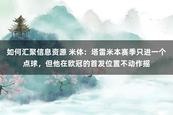 如何汇聚信息资源 米体：塔雷米本赛季只进一个点球，但他在欧冠的首发位置不动作摇