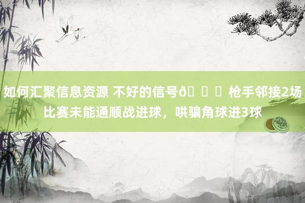 如何汇聚信息资源 不好的信号😕枪手邻接2场比赛未能通顺战进球，哄骗角球进3球