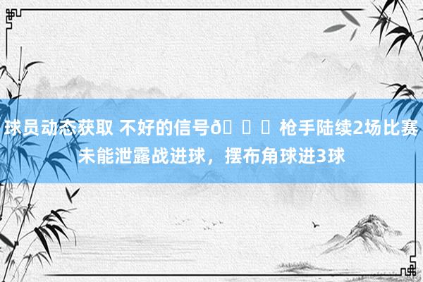 球员动态获取 不好的信号😕枪手陆续2场比赛未能泄露战进球，摆布角球进3球