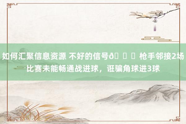 如何汇聚信息资源 不好的信号😕枪手邻接2场比赛未能畅通战进球，诳骗角球进3球