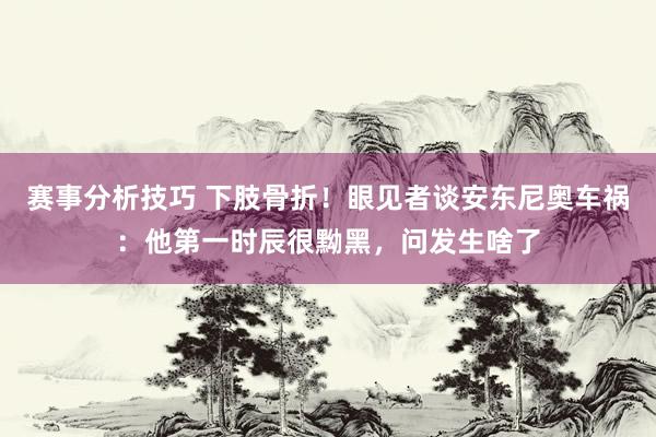 赛事分析技巧 下肢骨折！眼见者谈安东尼奥车祸：他第一时辰很黝黑，问发生啥了