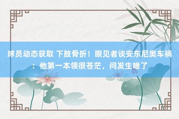 球员动态获取 下肢骨折！眼见者谈安东尼奥车祸：他第一本领很苍茫，问发生啥了