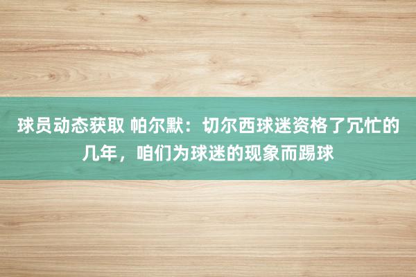 球员动态获取 帕尔默：切尔西球迷资格了冗忙的几年，咱们为球迷的现象而踢球