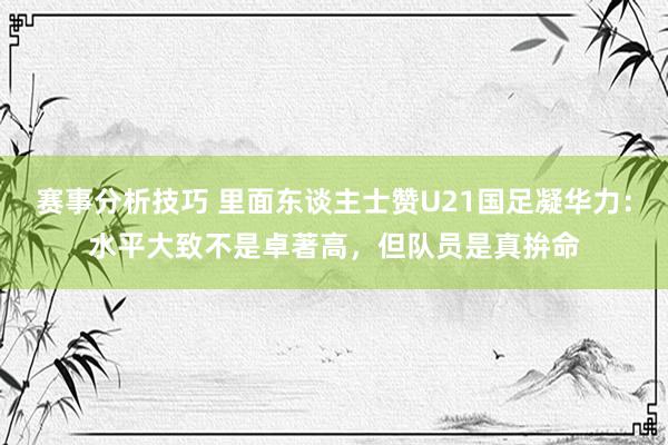 赛事分析技巧 里面东谈主士赞U21国足凝华力：水平大致不是卓著高，但队员是真拚命