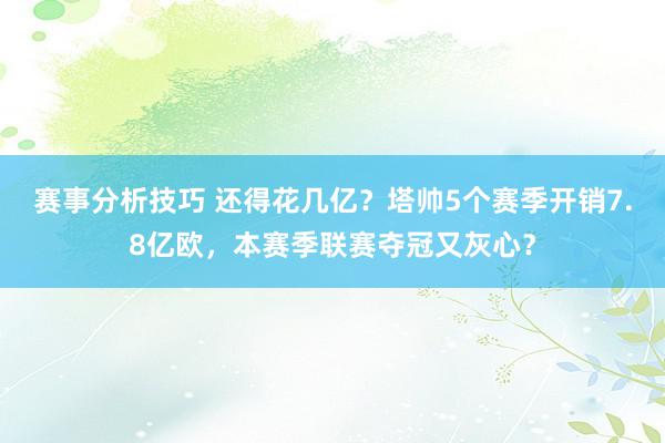 赛事分析技巧 还得花几亿？塔帅5个赛季开销7.8亿欧，本赛季联赛夺冠又灰心？