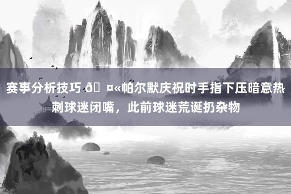 赛事分析技巧 🤫帕尔默庆祝时手指下压暗意热刺球迷闭嘴，此前球迷荒诞扔杂物