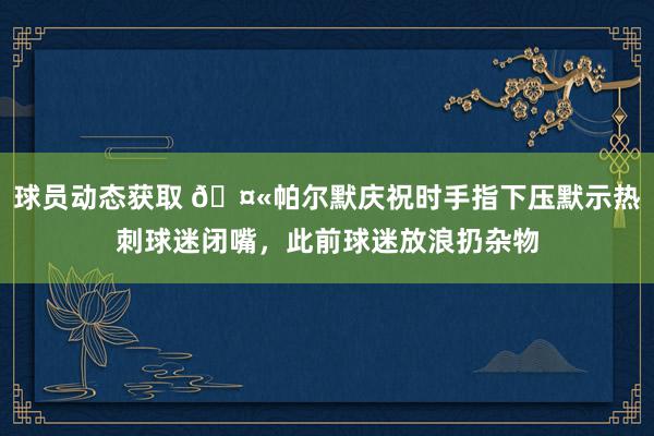 球员动态获取 🤫帕尔默庆祝时手指下压默示热刺球迷闭嘴，此前球迷放浪扔杂物