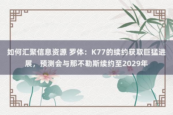 如何汇聚信息资源 罗体：K77的续约获取巨猛进展，预测会与那不勒斯续约至2029年