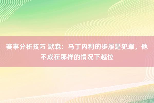 赛事分析技巧 默森：马丁内利的步履是犯罪，他不成在那样的情况下越位